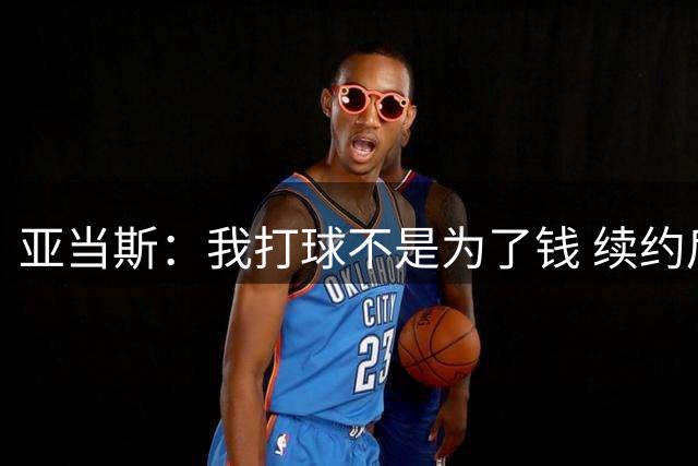 亚当斯：我打球不是为了钱 续约后雇了位懂行的人帮我打理钱财