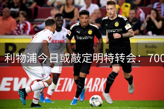 利物浦今日或敲定明特转会：7000万镑即成，6500万先试水