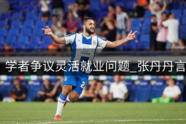 学者争议灵活就业问题 张丹丹言论引社会各界热议
