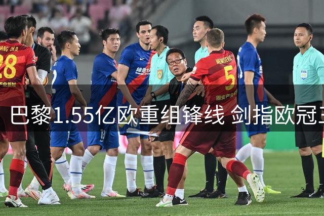 巴黎1.55亿欧重组锋线 剑指欧冠三连冠面临挑战