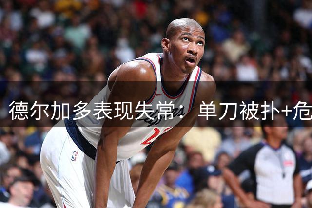 德尔加多表现失常：单刀被扑+危险动作领黄+替补席遭驱逐