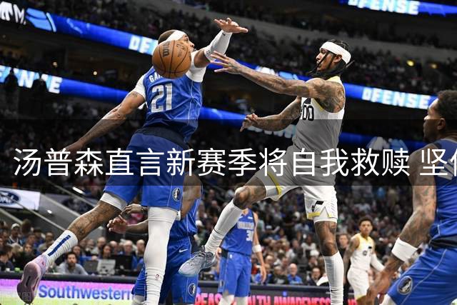 汤普森直言新赛季将自我救赎 坚信战力犹在改写内容