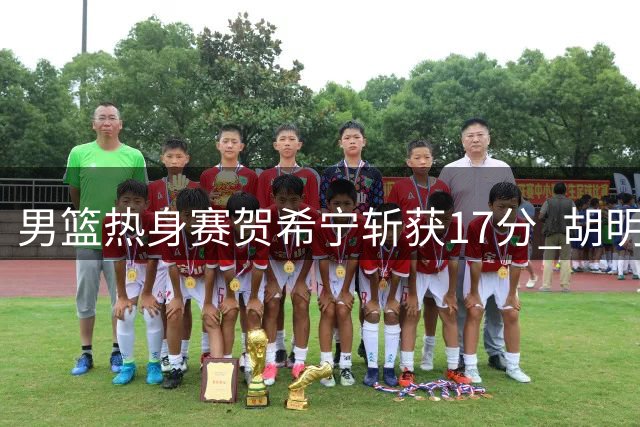 男篮热身赛贺希宁斩获17分 胡明轩复出贡献14分