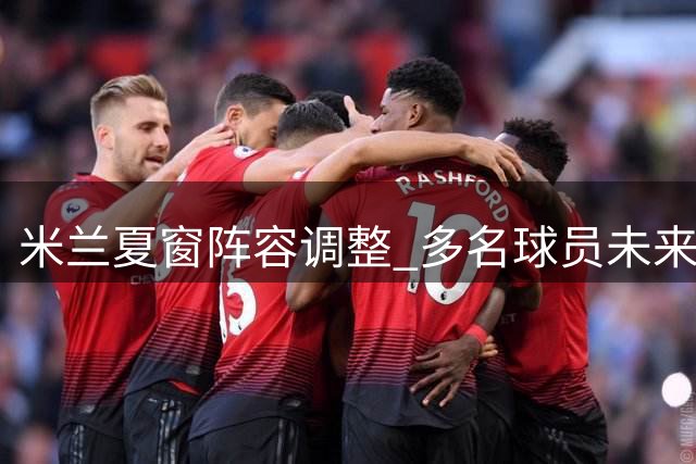 米兰夏窗阵容调整 多名球员未来成疑