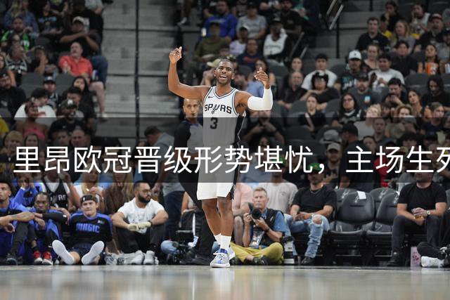 里昂欧冠晋级形势堪忧，主场生死战不容有失