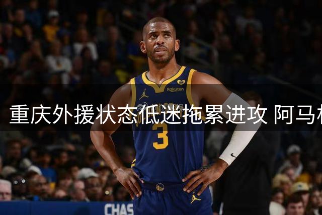重庆外援状态低迷拖累进攻 阿马杜缺阵致中场失势