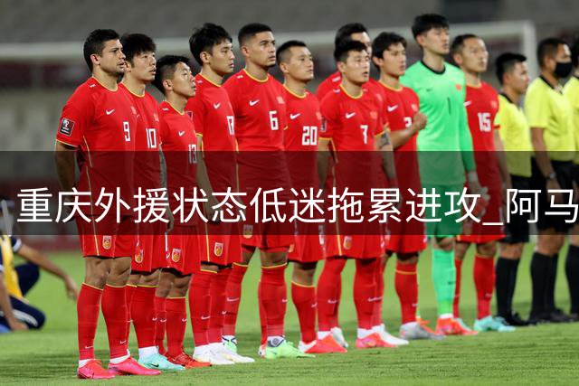 重庆外援状态低迷拖累进攻 阿马杜缺阵致中场失势