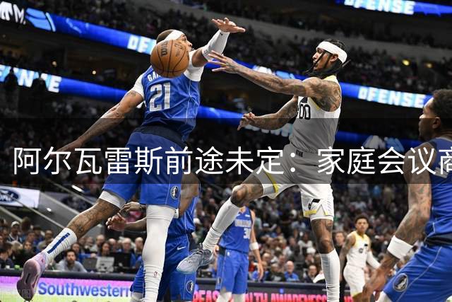 阿尔瓦雷斯前途未定：家庭会议商讨留队或加盟枪手