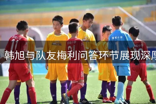 韩旭与队友梅利问答环节展现深厚默契