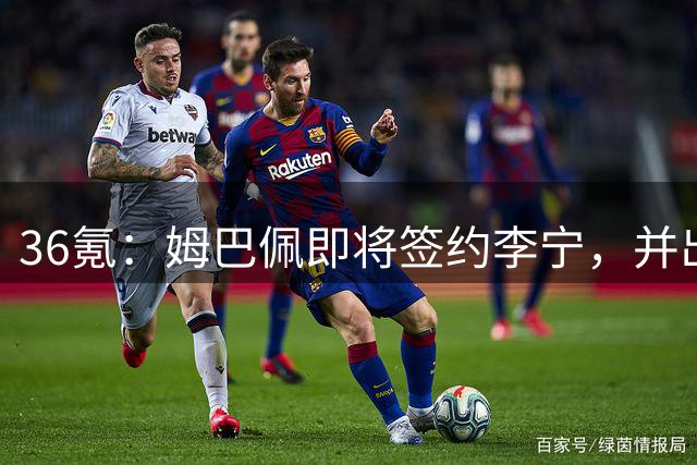 36氪：姆巴佩即将签约李宁，并出资持有相关股份
