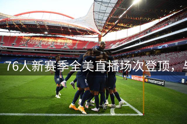 76人新赛季全美直播场次登顶，与三大豪门并列第一