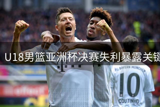 U18男篮亚洲杯决赛失利暴露关键培养问题