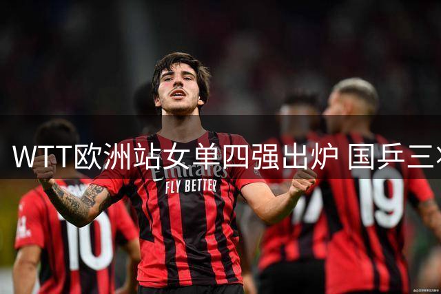 WTT欧洲站女单四强出炉 国乒三将晋级 陈熠遗憾止步
